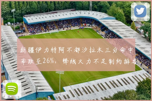 新疆伊力特阿不都沙拉木三分命中率跌至26%，锋线火力不足制约排名