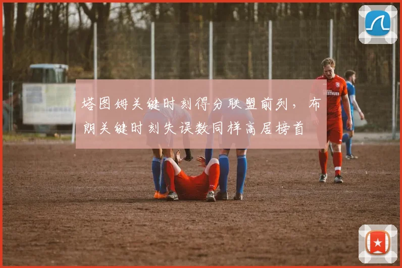 塔图姆关键时刻得分联盟前列，布朗关键时刻失误数同样高居榜首