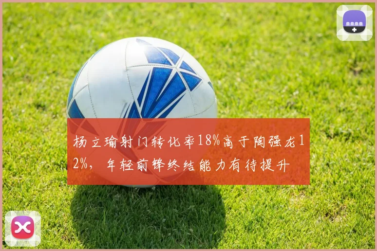 杨立瑜射门转化率18%高于陶强龙12%，年轻前锋终结能力有待提升