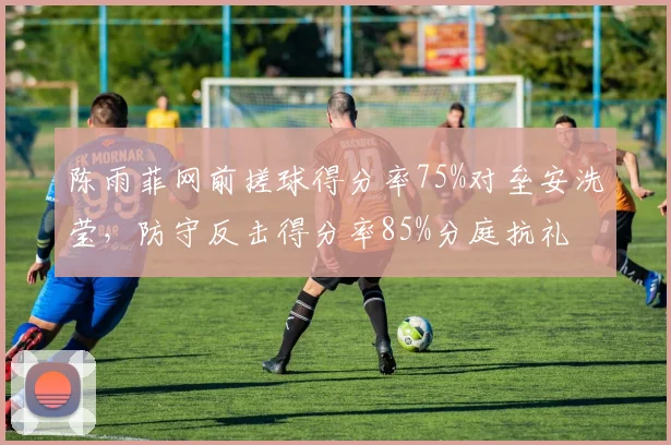 陈雨菲网前搓球得分率75%对垒安洗莹，防守反击得分率85%分庭抗礼
