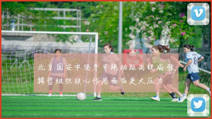 北京国安中场李可跑动距离锐减 张稀哲组织核心作用面临更大压力