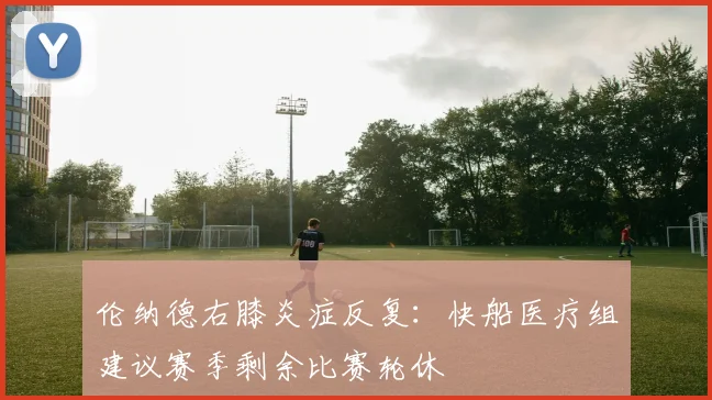 伦纳德右膝炎症反复：快船医疗组建议赛季剩余比赛轮休