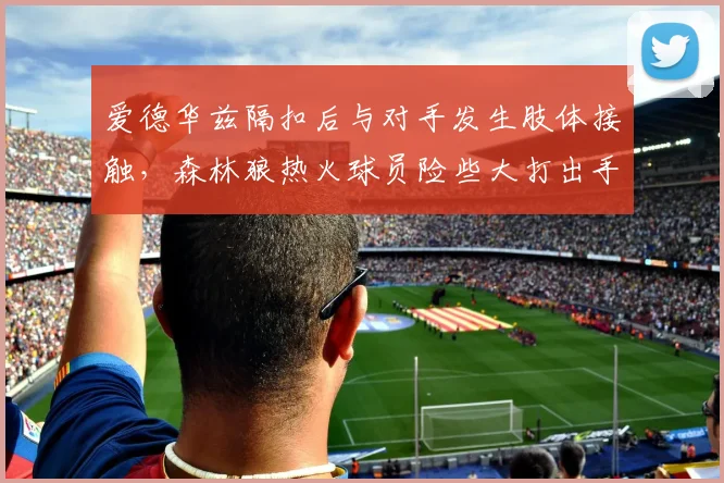 爱德华兹隔扣后与对手发生肢体接触，森林狼热火球员险些大打出手