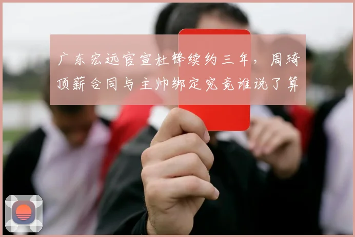 广东宏远官宣杜锋续约三年，周琦顶薪合同与主帅绑定究竟谁说了算？